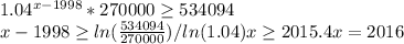 1.04^(x-1998) * 270000 \geq 534094 \\ x - 1998 \geq {ln( (534094)/(270000) )}/{ln(1.04)} x \geq 2015.4 x = 2016