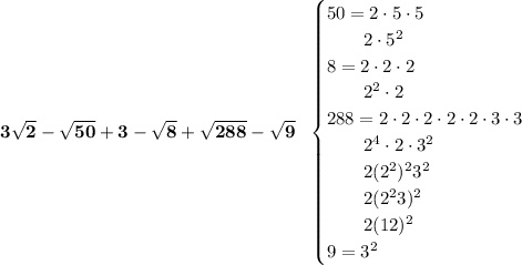 \bf 3√(2)-√(50)+3-√(8)+√(288)-√(9)~~ \begin{cases} 50=2\cdot 5\cdot 5\\ \qquad 2\cdot 5^2\\ 8=2\cdot 2\cdot 2\\ \qquad 2^2\cdot 2\\ 288=2\cdot 2\cdot 2\cdot 2\cdot 2\cdot 3\cdot 3\\ \qquad 2^4\cdot 2\cdot 3^2\\ \qquad 2 (2^2)^2 3^2\\ \qquad 2(2^2 3)^2\\ \qquad 2(12)^2\\ 9=3^2 \end{cases}