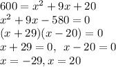 600 = x^(2) + 9x + 20\\ x^(2) + 9x - 580 = 0\\ (x + 29)(x - 20) = 0\\ x + 29 = 0, \:\: x - 20 = 0\\ x = -29, x = 20