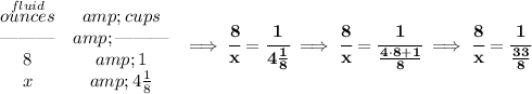\bf \begin{array}{ccll} \stackrel{fluid}{ounces}&amp;cups\\ \text{\textemdash\textemdash\textemdash}&amp;\text{\textemdash\textemdash\textemdash}\\ 8&amp;1\\ x&amp;4(1)/(8) \end{array}\implies \cfrac{8}{x}=\cfrac{1}{4(1)/(8)}\implies \cfrac{8}{x}=\cfrac{1}{(4\cdot 8+1)/(8)}\implies \cfrac{8}{x}=\cfrac{1}{(33)/(8)}