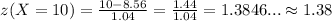 z(X=10)=(10-8.56)/(1.04)=(1.44)/(1.04)=1.3846... \approx 1.38