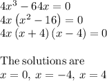 4x^3-64x=0\\4x\left(x^2-16\right)=0\\4x\left(x+4\right)\left(x-4\right)=0\\\\\mathrm{The\:solutions\:are}\\x=0,\:x=-4,\:x=4