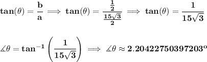 \bf tan(\theta )=\cfrac{b}{a}\implies tan(\theta )=\cfrac{(1)/(2)}{(15√(3))/(2)}\implies tan(\theta )=\cfrac{1}{15√(3)} \\\\\\ \measuredangle \theta =tan^(-1)\left( \cfrac{1}{15√(3)} \right)\implies \measuredangle \theta \approx 2.20422750397203^o