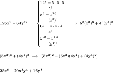 \bf 125x^9+64y^(12)\qquad \begin{cases} 125=5\cdot 5\cdot 5\\ \qquad 5^3\\ x^9=x^(3\cdot 3)\\ \qquad (x^3)^3\\ 64=4\cdot 4\cdot 4\\ \qquad 4^3\\ y^(12)=y^(4\cdot 3)\\ \qquad (y^4)^3 \end{cases}\implies 5^3(x^3)^3+4^3(y^4)^3 \\\\\\ (5x^3)^3+(4y^4)^3\implies [(5x^3)^2-(5x^3)(4y^4)+(4y^4)^2] \\\\\\ 25x^6-20x^3y^4+16y^8