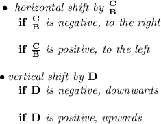 \bf \bullet \textit{ horizontal shift by }\frac{{{ C}}}{{{ B}}}\\ ~~~~~~if\ \frac{{{ C}}}{{{ B}}}\textit{ is negative, to the right}\\\\ ~~~~~~if\ \frac{{{ C}}}{{{ B}}}\textit{ is positive, to the left}\\\\ \bullet \textit{vertical shift by }{{ D}}\\ ~~~~~~if\ {{ D}}\textit{ is negative, downwards}\\\\ ~~~~~~if\ {{ D}}\textit{ is positive, upwards}