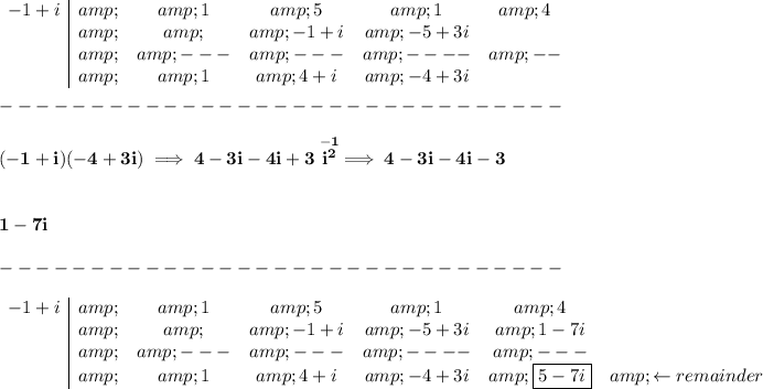 \bf \begin{array}c -1+i&amp;&amp;1&amp;5&amp;1&amp;4\\ &amp;&amp;&amp;-1+i&amp;-5+3i\\ &amp;&amp;---&amp;---&amp;----&amp;--\\ &amp;&amp;1&amp;4+i&amp;-4+3i \end{array}\\\\ -------------------------------\\\\ (-1+i)(-4+3i)\implies 4-3i-4i+3\stackrel{-1}{i^2}\implies 4-3i-4i-3 \\\\\\ 1-7i\\\\ -------------------------------\\\\ \begin{array}c -1+i&amp;&amp;1&amp;5&amp;1&amp;4\\ &amp;&amp;&amp;-1+i&amp;-5+3i&amp;1-7i\\ &amp;&amp;---&amp;---&amp;----&amp;---\\ &amp;&amp;1&amp;4+i&amp;-4+3i&amp;\boxed{5-7i}&amp;\leftarrow remainder \end{array}