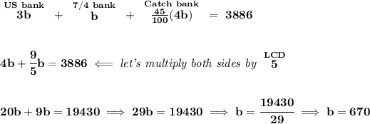 \bf \stackrel{US~bank}{3b}~+~\stackrel{7/4~bank}{b}~+~\stackrel{Catch~bank}{(45)/(100)(4b)}~=~3886 \\\\\\ 4b+\cfrac{9}{5}b=3886\impliedby \textit{let's multiply both sides by }\stackrel{LCD}{5} \\\\\\ 20b+9b=19430\implies 29b=19430\implies b=\cfrac{19430}{29}\implies b=670