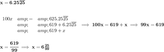 \bf x=6.25\overline{25} \\\\\\ \begin{array}{llll} 100x&amp;=&amp;625.25\overline{25}\\ &amp;&amp;619+6.25\overline{25}\\ &amp;&amp;619+x \end{array}\implies 100x=619+x\implies 99x=619 \\\\\\ x=\cfrac{619}{99}\implies x=6(25)/(99)