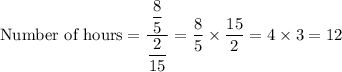 \text{Number of hours}=((8)/(5))/((2)/(15))=(8)/(5)* (15)/(2)=4* 3=12