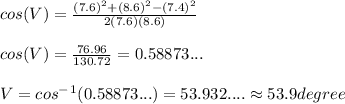 cos(V)=((7.6)^2+(8.6)^2-(7.4)^2)/(2(7.6)(8.6))\\ \\ cos(V)= (76.96)/(130.72)=0.58873...\\ \\ V= cos^-^1(0.58873...)=53.932.... \approx 53.9 degree