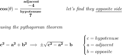 \bf cos(\theta )=\cfrac{\stackrel{adjacent}{-4}}{\stackrel{hypotenuse}{7}}~\hspace{5em}\textit{let's find they \underline{opposite side}} \\\\\\ \textit{using the pythagorean theorem} \\\\ c^2=a^2+b^2\implies \pm√(c^2-a^2)=b \qquad \begin{cases} c=hypotenuse\\ a=adjacent\\ b=opposite\\ \end{cases}