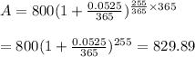 A=800(1+(0.0525)/(365))^{(255)/(365)*365} \\ \\=800(1+(0.0525)/(365))^(255)=829.89