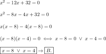 x^2-12x+32=0\\\\x^2-8x-4x+32=0\\\\x(x-8)-4(x-8)=0\\\\(x-8)(x-4)=0\iff x-8=0\ \vee\ x-4=0\\\\\boxed{x=8\ \vee\ x=4}\to\boxed{B.}