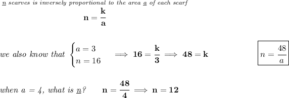 \bf \stackrel{\textit{\underline{n} scarves is inversely proportional to the area \underline{a} of each scarf}}{n=\cfrac{k}{a}} \\\\\\ \textit{we also know that } \begin{cases} a=3\\ n=16 \end{cases}\implies 16=\cfrac{k}{3}\implies 48=k~\hfill \boxed{n=\cfrac{48}{a}} \\\\\\ \textit{when a = 4, what is \underline{n}?}\qquad n=\cfrac{48}{4}\implies n=12