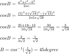 cosB= (a^2+c^2-b^2)/(2ac) \\ \\ cos B= ((5)^2+(√(18))^2-(√(13))^2)/(2*5*√(18) )\\ \\ cosB= (25+18-13)/(10√(18)) =(30)/(10√(18))=(3)/(√(18))\\ \\ cosB=(3)/(3√(2)) =(1)/(√(2))\\ \\ B= cos^-^1((1)/(√(2)))= 45 degree