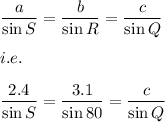 (a)/(\sin S)=(b)/(\sin R)=(c)/(\sin Q)\\\\i.e.\\\\(2.4)/(\sin S)=(3.1)/(\sin 80)=(c)/(\sin Q)