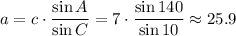 a= c \cdot (\sin A)/(\sin C) = 7 \cdot (\sin 140)/(\sin 10) \approx 25.9