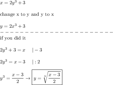 x=2y^3+3\\\\\text{change x to y and y to x}\\\\y=2x^3+3\\-----------------------\\\text{if you did it}\\\\2y^3+3=x\ \ \ \ |-3\\\\2y^3=x-3\ \ \ \ |:2\\\\y^3=(x-3)/(2)\to\boxed{y=\sqrt[3]{(x-3)/(2)}}