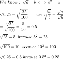 We\ know:\ √(a)=b\iff b^2=a\\\\√(0.25)=\sqrt{(25)/(100)}\qquad\text{use}\ \sqrt{(a)/(b)}=(√(a))/(√(b))\\\\=(√(25))/(√(100))=(5)/(10)=0.5\\\\√(25)=5\ \ because\ 5^2=25\\\\√(100)=10\ \ because\ 10^2=100\\\\√(0.25)=0.5\ because\ 0.5^2=0.25\\