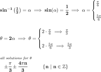 \bf sin^(-1)\left( (1)/(2) \right)=\alpha\implies sin(\alpha)=\cfrac{1}{2}\implies \alpha=\begin{cases}(\pi )/(6)\\\\(5\pi )/(6)\end{cases}\\\\\\\theta =2\alpha\implies \theta =\begin{cases}2\cdot (\pi )/(6)\implies (\pi )/(3)\\\\2\cdot (5\pi )/(6)\implies (5\pi )/(3)\end{cases}\\\\\\\stackrel{\textit{all solutions for }\theta }{\pm\cfrac{\pi }{3}\pm\cfrac{4\pi n}{3}}\qquad \{n~|~ n\in \mathbb{Z}\}