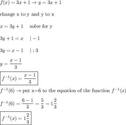 f(x)=3x+1\to y=3x+1\\\\\text{change x to y and y to x}\\\\x=3y+1\ \ \ \ \text{solve for y}\\\\3y+1=x\ \ \ \ |-1\\\\3y=x-1\ \ \ \ |:3\\\\y=(x-1)/(3)\\\\\boxed{f^(-1)(x)=(x-1)/(3)}\\\\f^(-1)(6)\to\text{put x=6 to the equation of the function}\ f^(-1)(x)\\\\f^(-1)(6)=(6-1)/(3)=(5)/(3)=1(2)/(3)\\\\\boxed{f^(-1)(x)=1(2)/(3)}