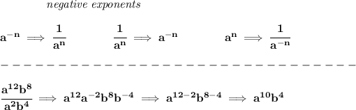 \bf ~~~~~~~~~~~~\textit{negative exponents} \\\\ a^(-n) \implies \cfrac{1}{a^n} \qquad \qquad \cfrac{1}{a^n}\implies a^(-n) \qquad \qquad a^n\implies \cfrac{1}{a^(-n)} \\\\ -------------------------------\\\\ \cfrac{a^(12)b^8}{a^2b^4}\implies a^(12)a^(-2)b^8b^(-4)\implies a^(12-2)b^(8-4)\implies a^(10)b^4