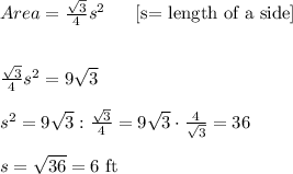 Area= ( √(3) )/(4)s^2 \ \ \ \ \ \text{[s= length of a side] } \\ \\ \\ ( √(3) )/(4)s^2=9 √(3) \\ \\ s^2=9 √(3): ( √(3) )/(4)= 9 √(3) \cdot ( 4 )/( √(3) )=36 \\ \\ s= √(36)=6 \ \text{ft }