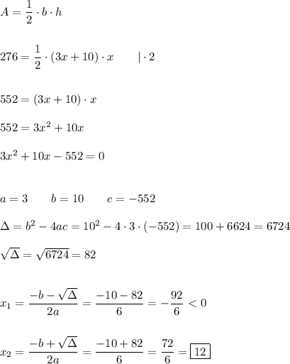 A=(1)/(2)\cdot b\cdot h\\\\\\276=(1)/(2)\cdot(3x+10)\cdot x\qquad|\cdot2\\\\\\552=(3x+10)\cdot x\\\\552=3x^2+10x\\\\3x^2+10x-552=0\\\\\\a=3\qquad b=10\qquad c=-552\\\\\Delta=b^2-4ac=10^2-4\cdot3\cdot(-552)=100+6624=6724\\\\√(\Delta)=√(6724)=82\\\\\\ x_1=(-b-√(\Delta))/(2a)=(-10-82)/(6)=-(92)/(6)\ \textless \ 0\\\\\\ x_2=(-b+√(\Delta))/(2a)=(-10+82)/(6)=(72)/(6)=\boxed{12}