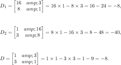 D_1=\begin{bmatrix}16 &amp; 3\\ 8 &amp; 1\end{bmatrix}=16*1-8*3=16-24=-8,\\\\\\\\D_2=\begin{bmatrix}1 &amp; 16\\ 3 &amp; 8\end{bmatrix}=8*1-16*3=8-48=-40,\\\\\\\\D=\begin{bmatrix}1 &amp; 3\\ 3 &amp; 1\end{bmatrix}=1*1-3*3=1-9=-8.