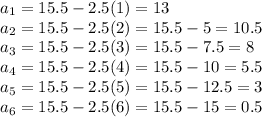 a_1=15.5-2.5(1)=13\\a_2=15.5-2.5(2)=15.5-5=10.5\\a_3=15.5-2.5(3)=15.5-7.5=8\\a_4=15.5-2.5(4)=15.5-10=5.5\\a_5=15.5-2.5(5)=15.5-12.5=3\\a_6=15.5-2.5(6)=15.5-15=0.5