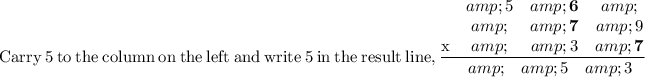 \mathrm{Carry\:}5\mathrm{\:to\:the\:column\:on\:the\:left\:and\:write\:}5\mathrm{\:in\:the\:result\:line}, \frac{\begin{matrix}\space\space&amp;5&amp;\textbf{6}&amp;\space\space\\ \space\space&amp;\space\space&amp;\textbf{7}&amp;9\\ \mathrm{x}&amp;\space\space&amp;3&amp;\textbf{7}\end{matrix}}{\begin{matrix}\space\space&amp;\space\space&amp;5&amp;3\end{matrix}}