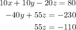 \begin{alignedat}{3}10x + 10y - 20z = 80 \\ - 40y + 55z = - 230 \\ 55z = - 110 \end{alignedat}