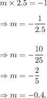 m* 2.5=-1\\\\\Rightarrow m=-(1)/(2.5)\\\\\\\Rightarrow m=-(10)/(25)\\\\\Rightarrow m=-(2)/(5)\\\\\Rightarrow m=-0.4.