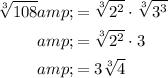 \begin{aligned} \sqrt[3]{108} &amp;= \sqrt[3]{2^2} \cdot \sqrt[3]{ 3^3} \\ &amp;= \sqrt[3]{2^2} \cdot 3 \\ &amp;= 3 \sqrt[3]{4} \end{aligned}