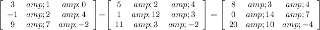 \left[\begin{array}{ccc}3&amp;1&amp;0\\-1&amp;2&amp;4\\9&amp;7&amp;-2\end{array}\right] +\left[\begin{array}{ccc}5&amp;2&amp;4\\1&amp;12&amp;3\\11&amp;3&amp;-2\end{array}\right] =\left[\begin{array}{ccc}8&amp;3&amp;4\\0&amp;14&amp;7\\20&amp;10&amp;-4\end{array}\right]