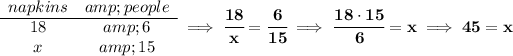 \bf \begin{array}{ccll} napkins&amp;people\\ \cline{1-2} 18&amp;6\\ x&amp;15 \end{array}\implies \cfrac{18}{x}=\cfrac{6}{15}\implies \cfrac{18\cdot 15}{6}=x\implies 45=x