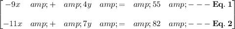 \begin{bmatrix}-9x &amp; + &amp; 4y &amp; = &amp; 55 &amp; \bf{- - - \: Eq. \: 1} \\ \\ -11x &amp; + &amp; 7y &amp; = &amp; 82 &amp; \bf{- - - \: Eq. \: 2} \end{bmatrix}