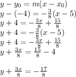 y-y_(0) =m(x-x_(0) ) \\y-(-4) =-(3)/(8)(x-5 )\\y+4=-(3x)/(8)+ (15)/(8) \\y+4 =-(3)/(8)(x-5 )\\y+4=-(3x)/(8)+ (15)/(8)\\y + (3x)/(8) = (15)/(8)-4\\\\y + (3x)/(8) = -(17)/(8)\\