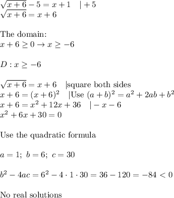 √(x+6)-5=x+1\ \ \ |+5\\√(x+6)=x+6\\\\\text{The domain:}\\x+6\geq0\to x\geq-6\\\\D:x\geq-6\\\\√(x+6)=x+6\ \ \ |\text{square both sides}\\x+6=(x+6)^2\ \ \ |\text{Use}\ (a+b)^2=a^2+2ab+b^2\\x+6=x^2+12x+36\ \ \ |-x-6\\x^2+6x+30=0\\\\\text{Use the quadratic formula}\\\\a=1;\ b=6;\ c=30\\\\b^2-4ac=6^2-4\cdot1\cdot30=36-120=-84 \ \textless \ 0\\\\\text{No real solutions}