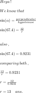 Heya \: ! \: \\ \\ We \: know \: that \\ \\ \: \sin( \alpha ) = (perpendicular)/(hypotenuse) \\ \\ \sin(67.4) = (12)/(r) \\ \\ \\ also \: , \\ \\ \sin(67.4) = 0.9231 \\ \\ comparing \: both \: ,\\ \\ (12)/(r) = 0.9231 \\ \\ r = (12)/(0.9231) \\ \\ r = 13 \: \: \: \: \: ans.