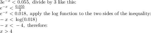 3e^(-x)\ \textless \ 0.055,\text{ divide by 3 like this:}\\e^(-x)\ \textless \ (0.055)/(3)\\e^(-x)\ \textless \ 0.018,\text{ apply the log function to the two sides of the inequality:}\\-x\ \textless \ \log(0.018)\\-x\ \textless \ -4,\text{ therefore:}\\x\ \textgreater \ 4