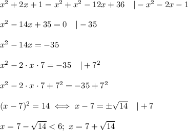 x^2+2x+1=x^2+x^2-12x+36\ \ \ |-x^2-2x-1\\\\x^2-14x+35=0\ \ \ |-35\\\\x^2-14x=-35\\\\x^2-2\cdot x\cdot7=-35\ \ \ |+7^2\\\\x^2-2\cdot x\cdot7+7^2=-35+7^2\\\\(x-7)^2=14\iff x-7=\pm√(14)\ \ \ |+7\\\\x=7-√(14) < 6;\ x=7+√(14)