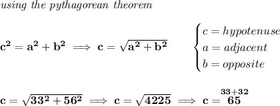 \bf \textit{using the pythagorean theorem}\\\\ c^2=a^2+b^2\implies c=√(a^2+b^2) \qquad \begin{cases} c=hypotenuse\\ a=adjacent\\ b=opposite\\ \end{cases} \\\\\\ c=√(33^2+56^2)\implies c=√(4225)\implies c=\stackrel{33+32}{65}