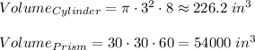 Volume_(Cylinder)= \pi \cdot 3^2 \cdot 8 \approx 226.2\; in^3\\\\Volume_(Prism)=30 \cdot 30 \cdot 60 = 54000 \;in^3