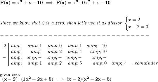 \bf P(x)=x^3+x-10\implies P(x)=x^3\underline{+0x^2}+x-10 \\\\\\ \textit{since we know that 2 is a zero, then let's use it as divisor } \begin{cases} x=2\\ x-2=0 \end{cases}\\\\ -------------------------------\\\\ \begin{array}r 2&amp;&amp;1&amp;0&amp;1&amp;-10\\ &amp;&amp;&amp;2&amp;4&amp;10\\ -&amp;&amp;-&amp;-&amp;-&amp;-\\ &amp;&amp;1&amp;2&amp;5&amp;0&amp;\impliedby remainder \end{array} \\\\\\ \stackrel{given~zero}{(x-2)}(1x^2+2x+5)\implies (x-2)(x^2+2x+5)