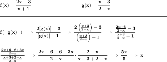 \bf f(x)=\cfrac{2x-3}{x+1}~\hspace{10em}g(x)=\cfrac{x+3}{2-x} \\\\[-0.35em] \rule{34em}{0.25pt}\\\\ f(~~g(x)~~)\implies \cfrac{2[g(x)]-3}{[g(x)]+1}\implies \cfrac{2\left( (x+3)/(2-x) \right)-3}{\left( (x+3)/(2-x) \right)+1}\implies \cfrac{(2x+6)/(2-x)-3}{(x+3)/(2-x)+1} \\\\\\ \cfrac{(2x+6-6+3x)/(2-x)}{(x+3+2-x)/(2-x)}\implies \cfrac{2x+6-6+3x}{2-x}\cdot \cfrac{2-x}{x+3+2-x}\implies \cfrac{5x}{5}\implies x