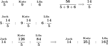 \bf \stackrel{Jack}{5}~~:~~\stackrel{Kate}{9}~~:~~\stackrel{Lila}{6}\qquad \qquad \cfrac{56}{5+9+6}\implies \cfrac{14}{5} \\\\\\ \stackrel{Jack}{5\cdot \cfrac{14}{5}}~~:~~\stackrel{Kate}{9\cdot \cfrac{14}{5}}~~:~~\stackrel{Lila}{6\cdot \cfrac{14}{5}} \\\\\\ \stackrel{Jack}{14}~~:~~\stackrel{Kate}{\cfrac{126}{5}}~~:~~\stackrel{Lila}{\cfrac{84}{5}}\qquad \implies \qquad \stackrel{Jack}{14}~~:~~\stackrel{Kate}{25(1)/(5)}~~:~~\stackrel{Lila}{16(4)/(5)}