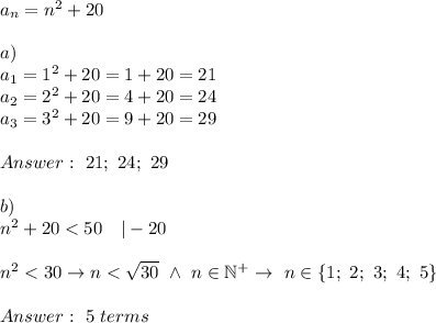 a_n=n^2+20\\\\a)\\a_1=1^2+20=1+20=21\\a_2=2^2+20=4+20=24\\a_3=3^2+20=9+20=29\\\\Answer:\ 21;\ 24;\ 29\\\\b)\\n^2+20 < 50\ \ \ |-20\\\\n^2 < 30\to n < √(30)\ \wedge\ n\in\mathbb{N^+}\to\ n\in\{1;\ 2;\ 3;\ 4;\ 5\}\\\\Answer:\ 5\ terms