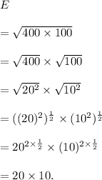 E\\\\=√(400* 100)\\\\=√(400)*√(100)\\\\=√(20^2)*√(10^2)\\\\=((20)^2)^(1)/(2)*(10^2)^(1)/(2)\\\\=20^{2*(1)/(2)}*(10)^{2*(1)/(2)}\\\\=20*10.