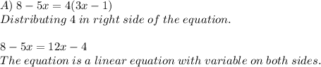 A) \; 8 - 5x = 4(3x - 1) \\Distributing \; 4 \; in \; right \; side \; of \; the \; equation. \\ \\ 8 - 5x = 12x - 4\\ The \; equation \; is \; a \; linear \; equation \; with \; variable \; on \; both \; sides.